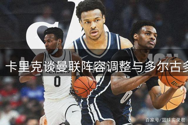 卡里克谈曼联阵容调整与多尔古多面手角色