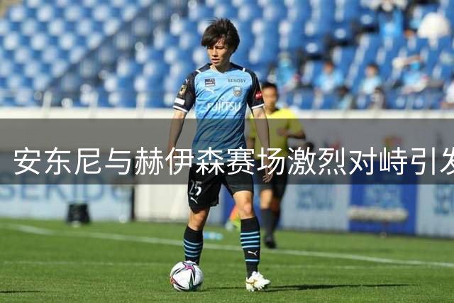 安东尼与赫伊森赛场激烈对峙引发冲突
