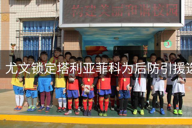尤文锁定塔利亚菲科为后防引援选项，卡巴尔转会成关键因素