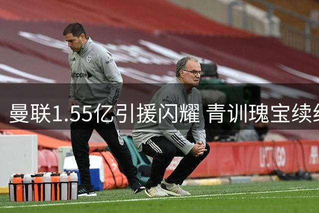 曼联1.55亿引援闪耀 青训瑰宝续约成夏窗最佳签约
